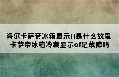 海尔卡萨帝冰箱显示H是什么故障 卡萨帝冰箱冷藏显示of是故障吗